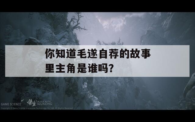 你知道毛遂自薦的故事里主角是誰嗎？