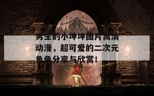 男生的小坤坤圖片高清動(dòng)漫，超可愛的二次元角色分享與欣賞！