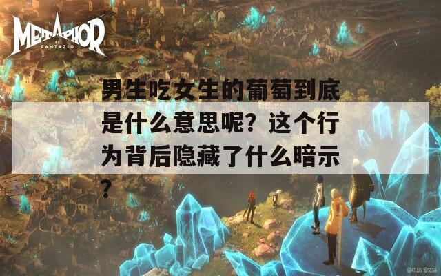 男生吃女生的葡萄到底是什么意思呢？這個行為背后隱藏了什么暗示？