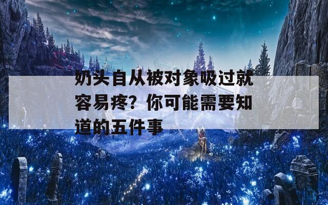 奶頭自從被對象吸過就容易疼？你可能需要知道的五件事