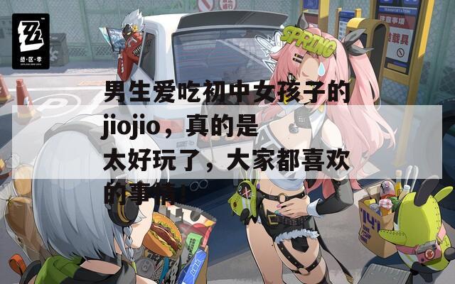 男生愛(ài)吃初中女孩子的jiojio，真的是太好玩了，大家都喜歡的事情！
