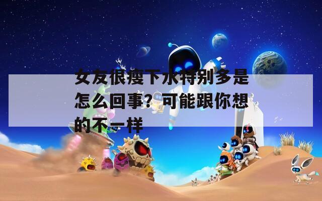 女友很瘦下水特別多是怎么回事？可能跟你想的不一樣
