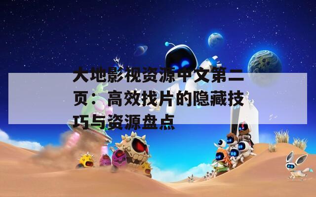大地影視資源中文第二頁：高效找片的隱藏技巧與資源盤點