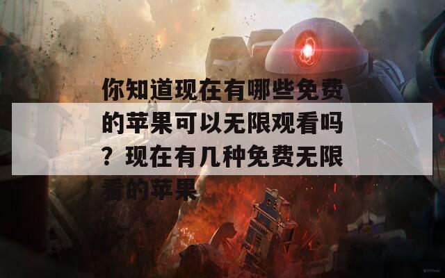 你知道現(xiàn)在有哪些免費的蘋果可以無限觀看嗎？現(xiàn)在有幾種免費無限看的蘋果
