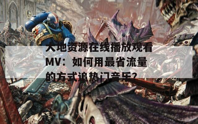 大地資源在線播放觀看MV：如何用最省流量的方式追熱門音樂(lè)？