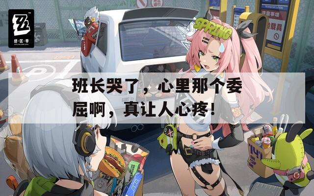 班長哭了，心里那個委屈啊，真讓人心疼！