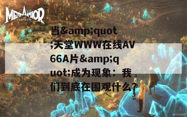 當(dāng)&quot;天堂WWW在線АV66A片&quot;成為現(xiàn)象：我們到底在圍觀什么？