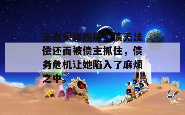 王者榮耀西施欠債無法償還而被債主抓住，債務(wù)危機(jī)讓她陷入了麻煩之中。