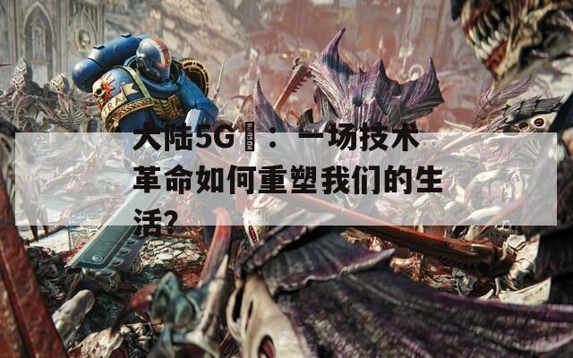 大陸5G奭：一場技術(shù)革命如何重塑我們的生活？