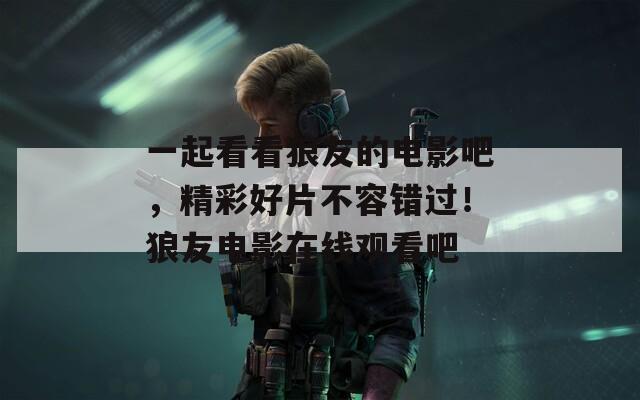 一起看看狼友的電影吧，精彩好片不容錯(cuò)過(guò)！狼友電影在線觀看吧