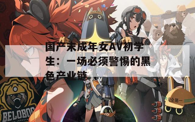 國產(chǎn)末成年女AV初學(xué)生：一場必須警惕的黑色產(chǎn)業(yè)鏈