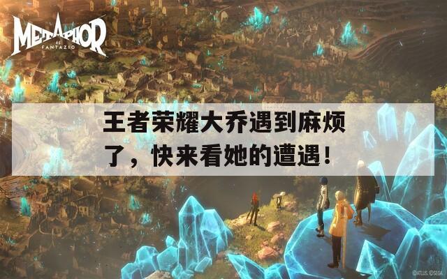 王者榮耀大喬遇到麻煩了，快來看她的遭遇！