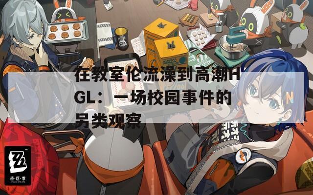 在教室倫流澡到高潮HGL：一場(chǎng)校園事件的另類觀察