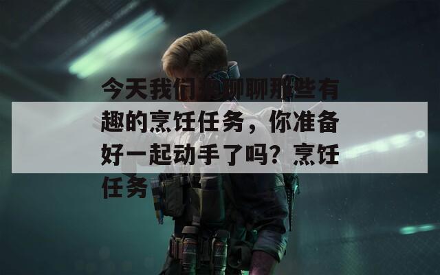 今天我們來聊聊那些有趣的烹飪?nèi)蝿?wù)，你準(zhǔn)備好一起動(dòng)手了嗎？烹飪?nèi)蝿?wù)