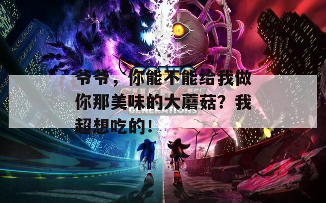 爺爺，你能不能給我做你那美味的大蘑菇？我超想吃的！