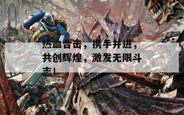 熱血合擊，攜手并進，共創(chuàng)輝煌，激發(fā)無限斗志！