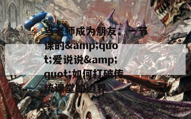 當老師成為朋友：一節(jié)課的&quot;愛說說&quot;如何打破傳統(tǒng)課堂的邊界