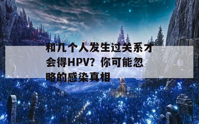 和幾個人發(fā)生過關(guān)系才會得HPV？你可能忽略的感染真相