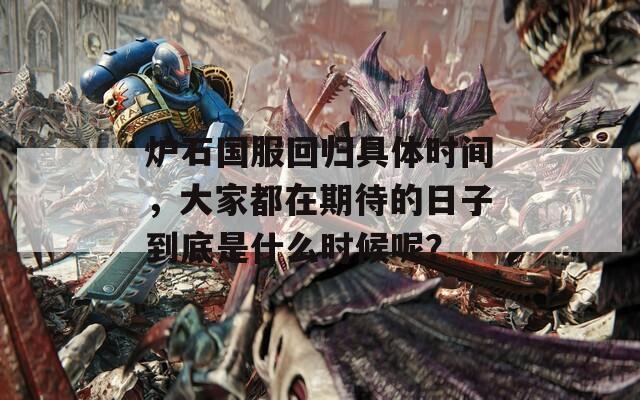 爐石國服回歸具體時間，大家都在期待的日子到底是什么時候呢？