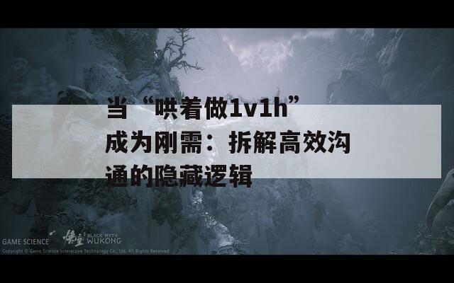 當(dāng)“哄著做1v1h”成為剛需：拆解高效溝通的隱藏邏輯