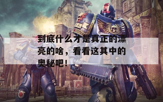 到底什么才是真正的漂亮的啥，看看這其中的奧秘吧！