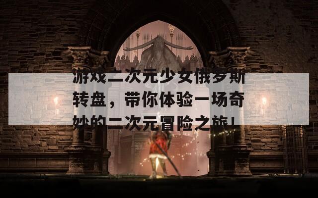 游戲二次元少女俄羅斯轉(zhuǎn)盤，帶你體驗(yàn)一場(chǎng)奇妙的二次元冒險(xiǎn)之旅！