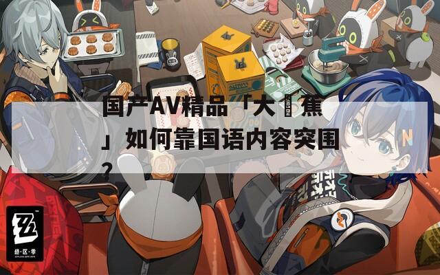 國產AV精品「大臿蕉」如何靠國語內容突圍？