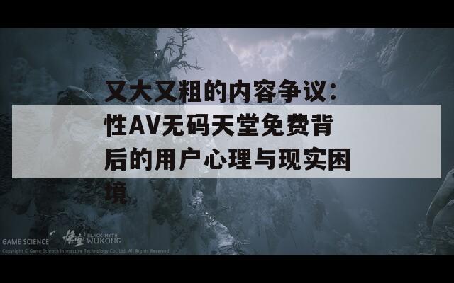 又大又粗的內容爭議：性AV無碼天堂免費背后的用戶心理與現實困境