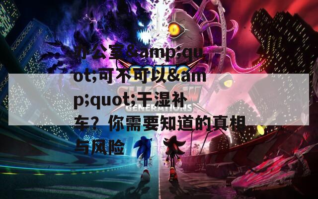辦公室&quot;可不可以&quot;干濕補車？你需要知道的真相與風(fēng)險