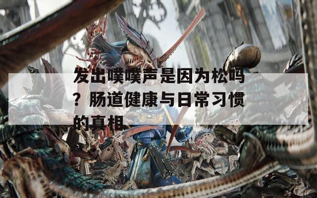發(fā)出噗噗聲是因?yàn)樗蓡?？腸道健康與日常習(xí)慣的真相
