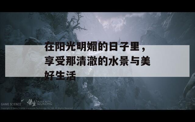 在陽(yáng)光明媚的日子里，享受那清澈的水景與美好生活