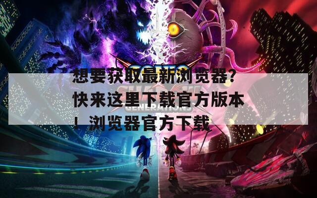想要獲取最新瀏覽器？快來這里下載官方版本！瀏覽器官方下載