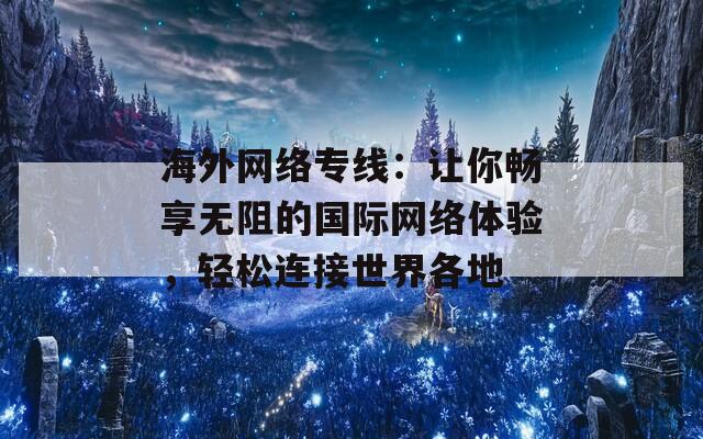 海外網(wǎng)絡(luò)專線：讓你暢享無阻的國際網(wǎng)絡(luò)體驗，輕松連接世界各地