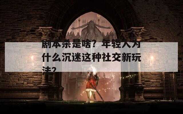劇本殺是啥？年輕人為什么沉迷這種社交新玩法？