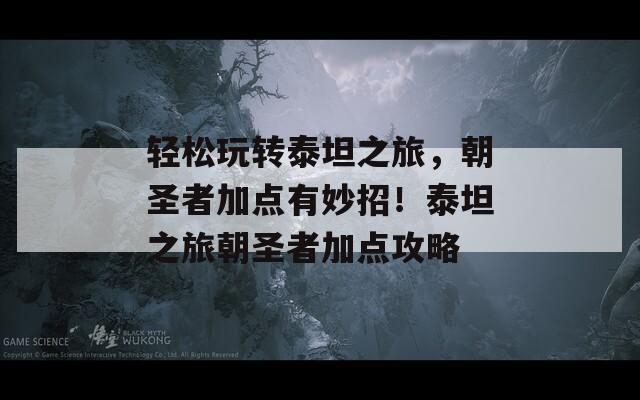 輕松玩轉(zhuǎn)泰坦之旅，朝圣者加點(diǎn)有妙招！泰坦之旅朝圣者加點(diǎn)攻略