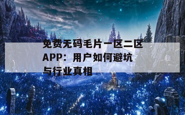 免費無碼毛片一區(qū)二區(qū)APP：用戶如何避坑與行業(yè)真相