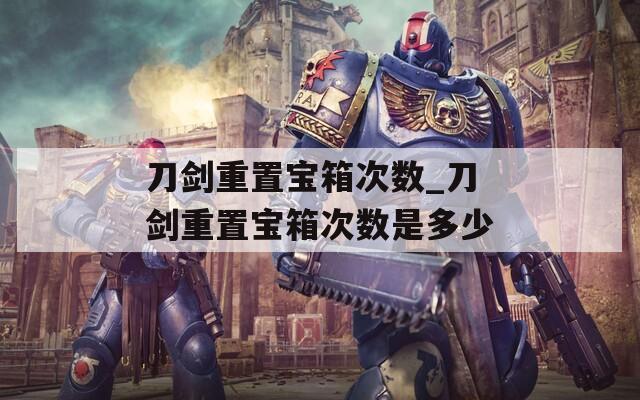刀劍重置寶箱次數(shù)_刀劍重置寶箱次數(shù)是多少
