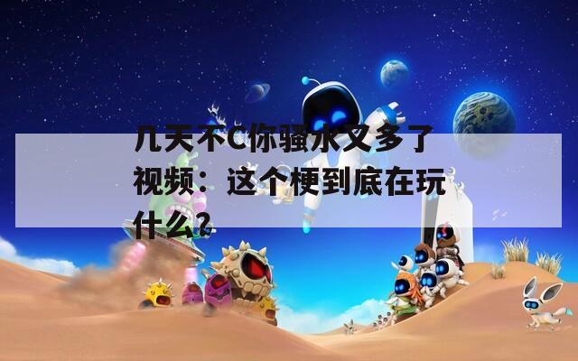 幾天不C你騷水又多了視頻：這個梗到底在玩什么？