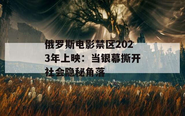 俄羅斯電影禁區(qū)2023年上映：當銀幕撕開社會隱秘角落