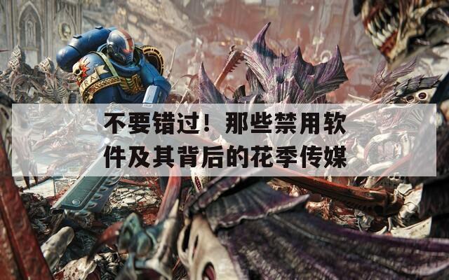 不要錯過！那些禁用軟件及其背后的花季傳媒