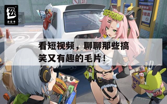 看短視頻，聊聊那些搞笑又有趣的毛片！