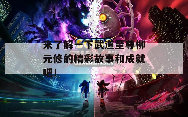 來了解一下武道至尊柳元修的精彩故事和成就吧！