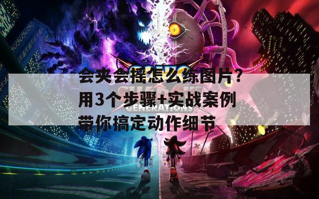 會夾會搖怎么練圖片？用3個步驟+實戰(zhàn)案例帶你搞定動作細節(jié)