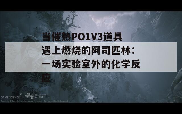 當(dāng)催熟PO1V3道具遇上燃燒的阿司匹林：一場(chǎng)實(shí)驗(yàn)室外的化學(xué)反應(yīng)