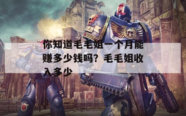 你知道毛毛姐一個月能賺多少錢嗎？毛毛姐收入多少