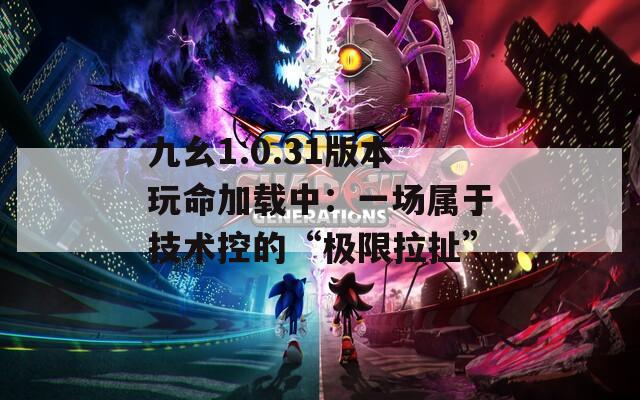 九幺1.0.31版本玩命加載中：一場屬于技術(shù)控的“極限拉扯”