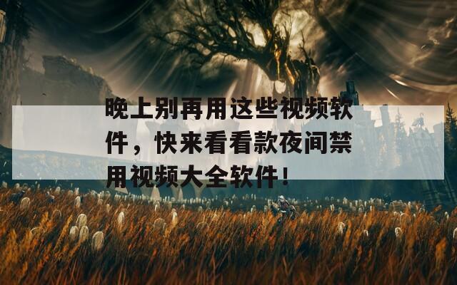 晚上別再用這些視頻軟件，快來看看款夜間禁用視頻大全軟件！