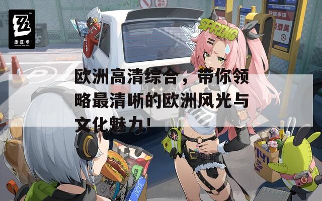歐洲高清綜合，帶你領(lǐng)略最清晰的歐洲風(fēng)光與文化魅力！