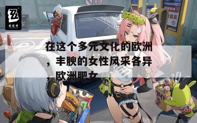 在這個(gè)多元文化的歐洲，豐腴的女性風(fēng)采各異，歐洲肥女
