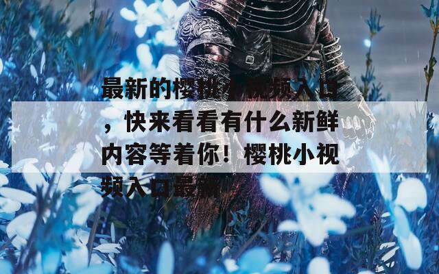 最新的櫻桃小視頻入口，快來(lái)看看有什么新鮮內(nèi)容等著你！櫻桃小視頻入口最新